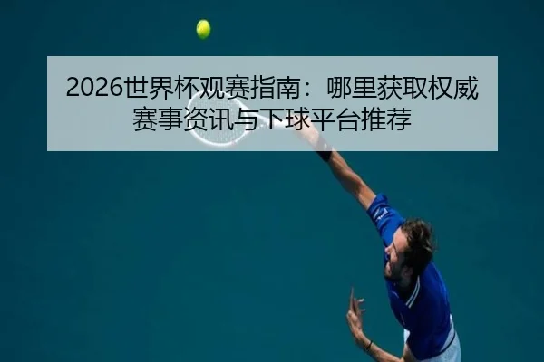 2026世界杯观赛指南：哪里获取权威赛事资讯与下球平台推荐